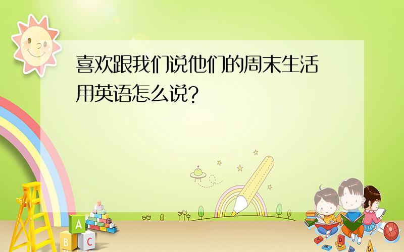 喜欢跟我们说他们的周末生活 用英语怎么说?