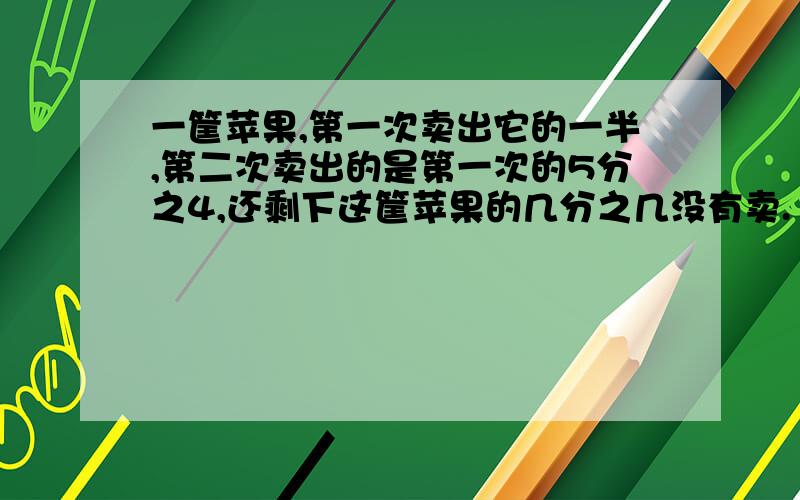 一筐苹果,第一次卖出它的一半,第二次卖出的是第一次的5分之4,还剩下这筐苹果的几分之几没有卖.