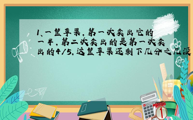 1、一筐苹果,第一次卖出它的一半,第二次卖出的是第一次卖出的4/5,这筐苹果还剩下几分之几没有卖?2、某车间男女工人数比