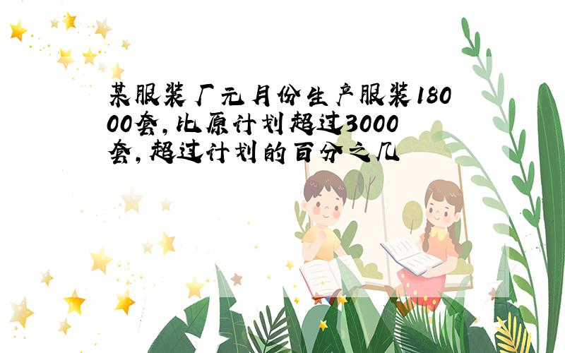 某服装厂元月份生产服装18000套,比原计划超过3000套,超过计划的百分之几