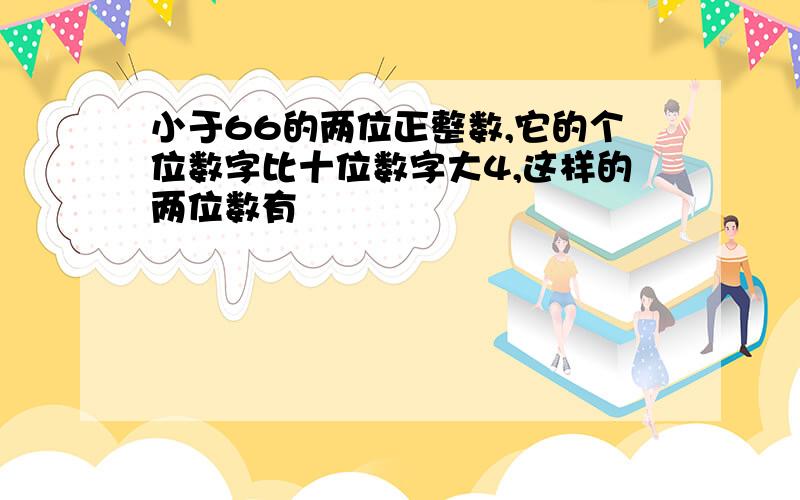 小于66的两位正整数,它的个位数字比十位数字大4,这样的两位数有