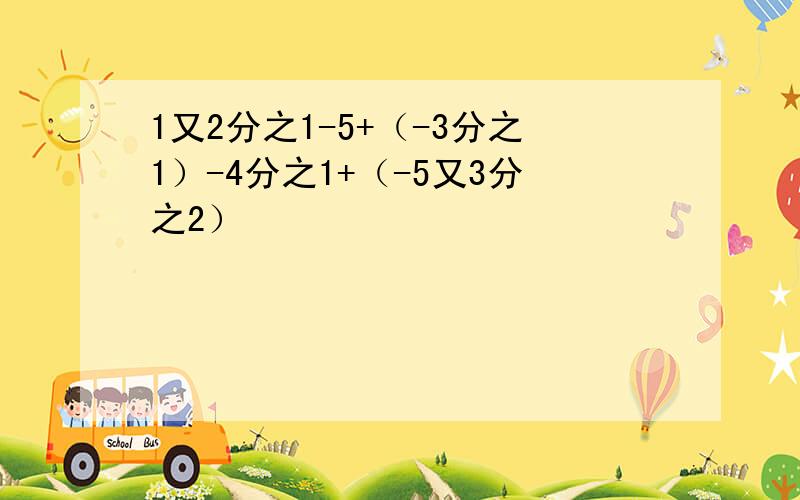 1又2分之1-5+（-3分之1）-4分之1+（-5又3分之2）