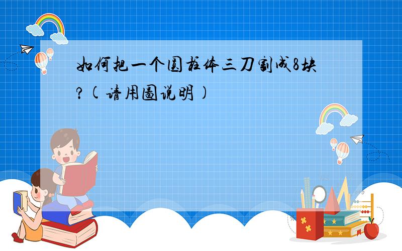 如何把一个圆柱体三刀割成8块?(请用图说明)