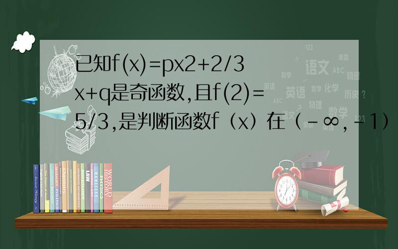 已知f(x)=px2+2/3x+q是奇函数,且f(2)=5/3,是判断函数f（x）在（﹣∞,﹣1）上单调递减,并加以证明