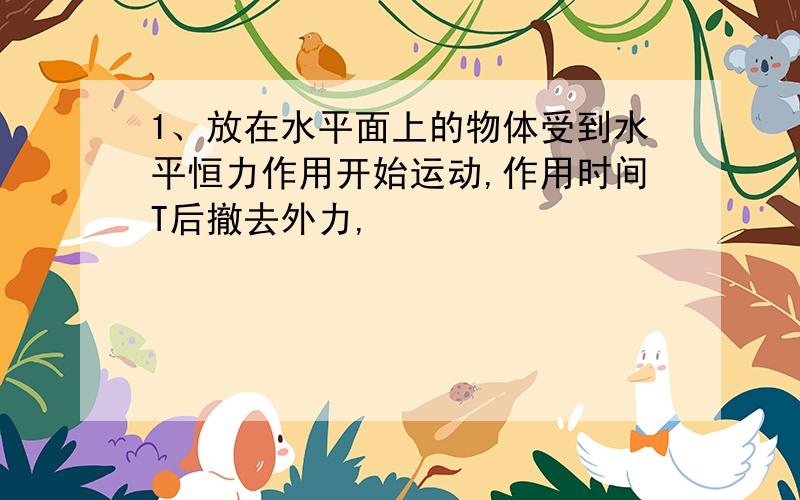 1、放在水平面上的物体受到水平恒力作用开始运动,作用时间T后撤去外力,