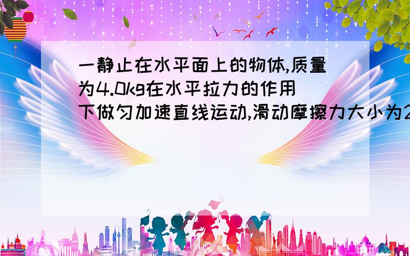 一静止在水平面上的物体,质量为4.0kg在水平拉力的作用下做匀加速直线运动,滑动摩擦力大小为2N