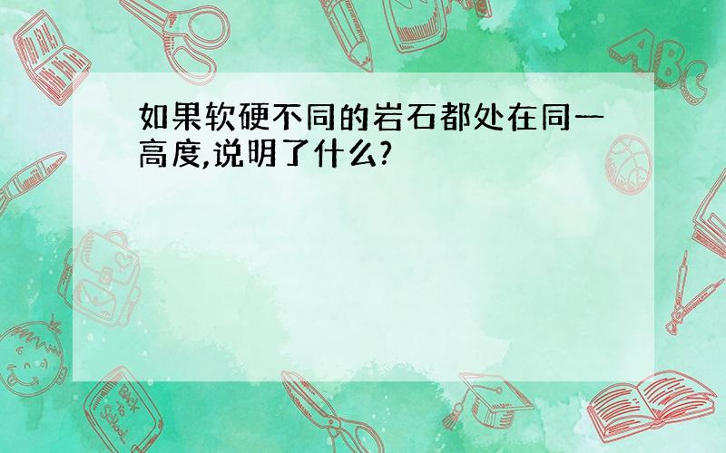 如果软硬不同的岩石都处在同一高度,说明了什么?