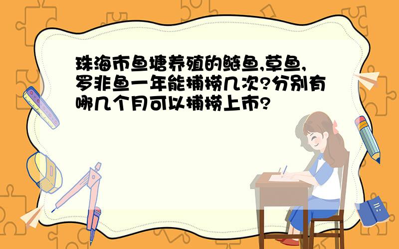 珠海市鱼塘养殖的鲢鱼,草鱼,罗非鱼一年能捕捞几次?分别有哪几个月可以捕捞上市?