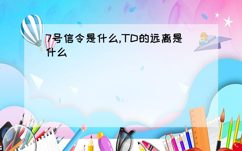 7号信令是什么,TD的远离是什么