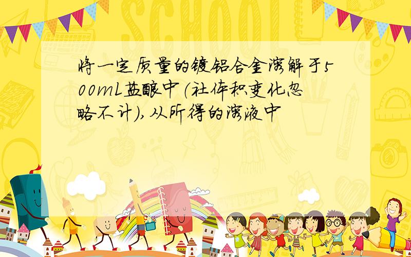 将一定质量的镁铝合金溶解于500mL盐酸中（社体积变化忽略不计）,从所得的溶液中