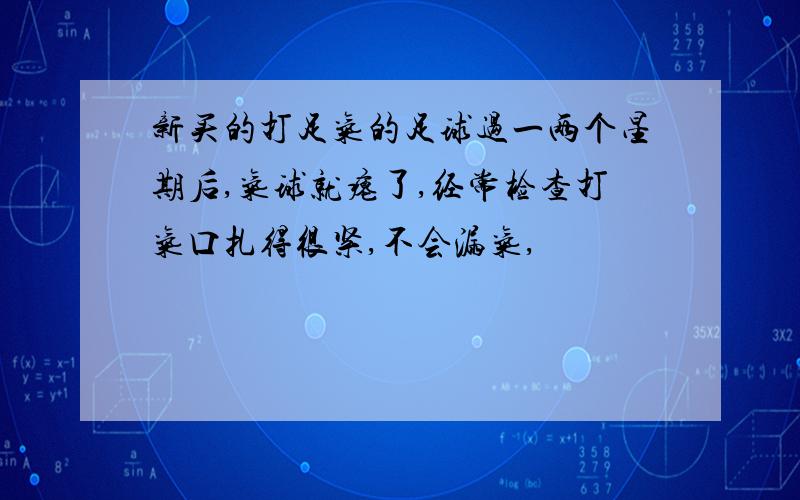 新买的打足气的足球过一两个星期后,气球就瘪了,经常检查打气口扎得很紧,不会漏气,