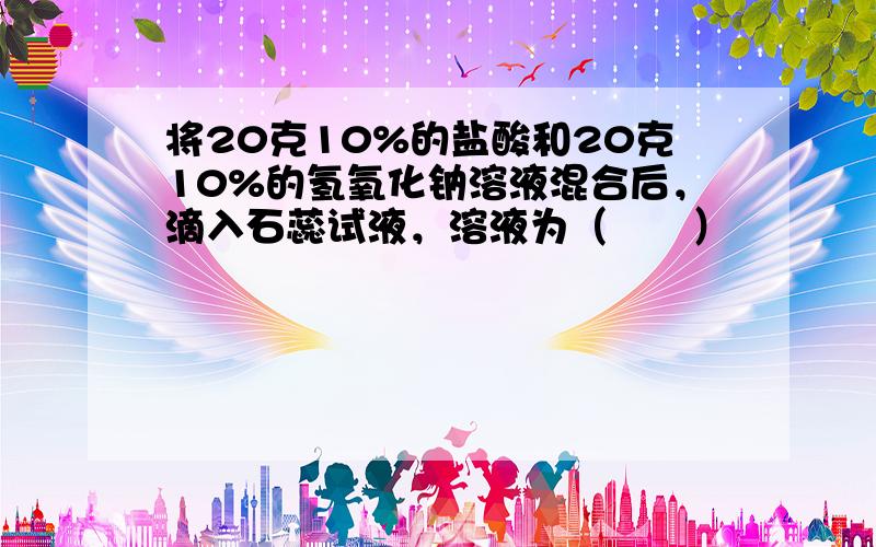 将20克10%的盐酸和20克10%的氢氧化钠溶液混合后，滴入石蕊试液，溶液为（　　）