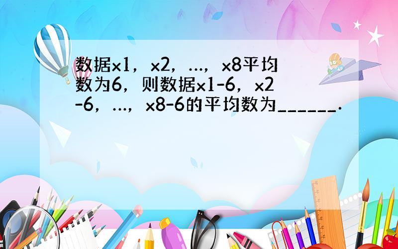 数据x1，x2，…，x8平均数为6，则数据x1-6，x2-6，…，x8-6的平均数为______．