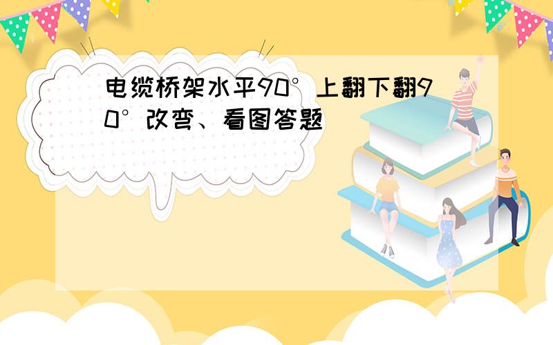 电缆桥架水平90°上翻下翻90°改弯、看图答题