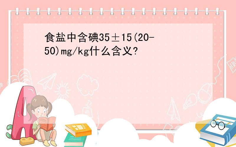 食盐中含碘35±15(20-50)mg/kg什么含义?