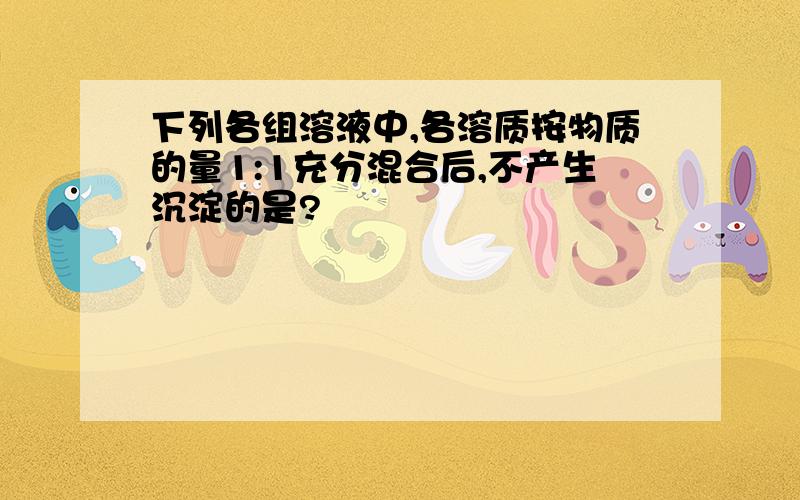 下列各组溶液中,各溶质按物质的量1:1充分混合后,不产生沉淀的是?