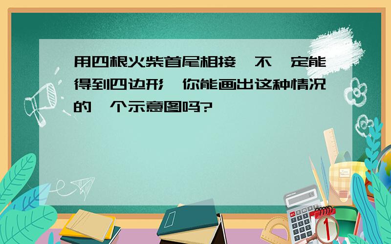 用四根火柴首尾相接,不一定能得到四边形,你能画出这种情况的一个示意图吗?