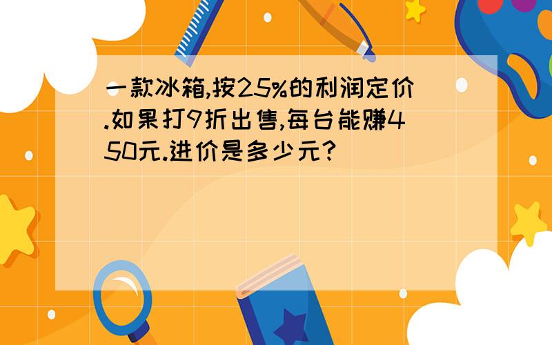 一款冰箱,按25%的利润定价.如果打9折出售,每台能赚450元.进价是多少元?