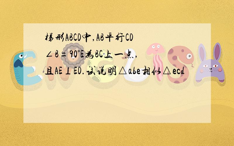 梯形ABCD中,AB平行CD∠B=90°E为BC上一点,且AE⊥ED.试说明△abe相似△ecd