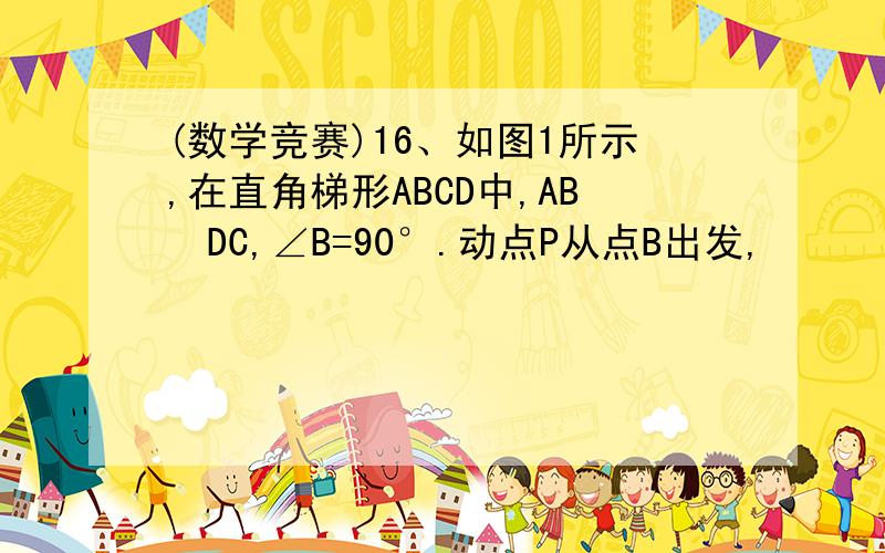 (数学竞赛)16、如图1所示,在直角梯形ABCD中,ABǁDC,∠B=90°.动点P从点B出发,