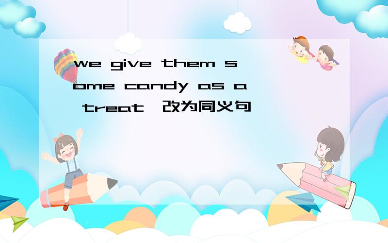 we give them some candy as a treat,改为同义句