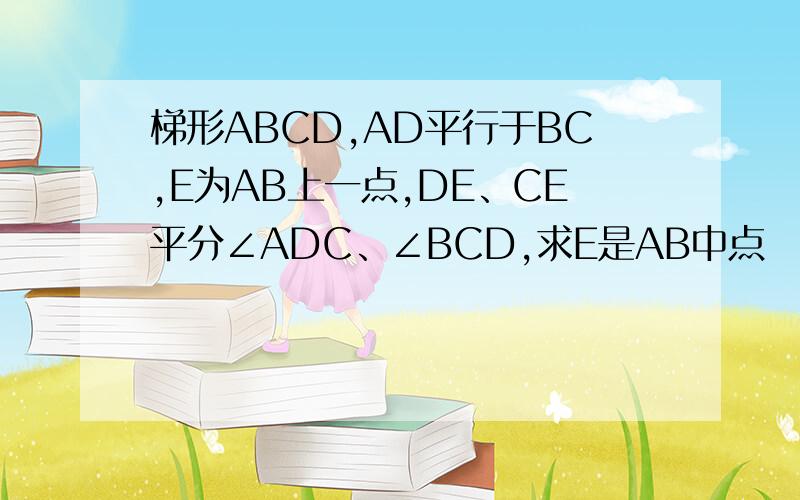 梯形ABCD,AD平行于BC,E为AB上一点,DE、CE平分∠ADC、∠BCD,求E是AB中点