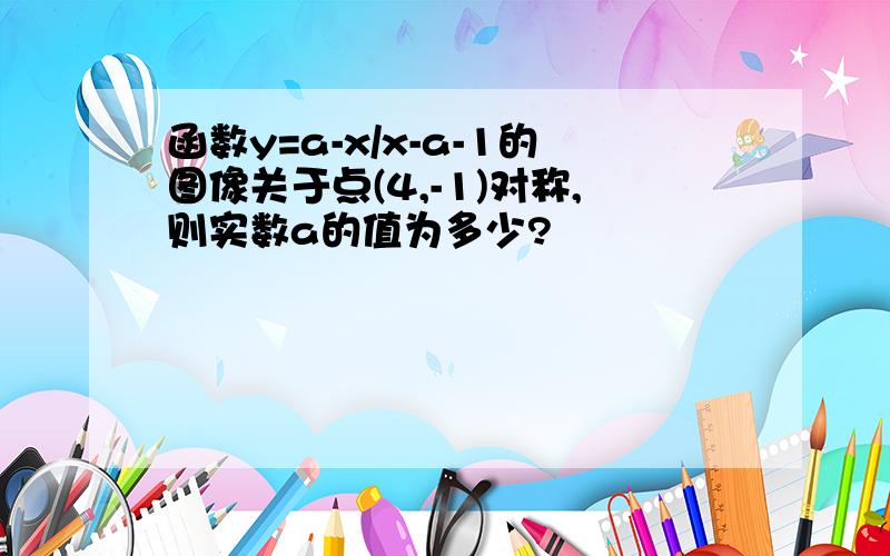 函数y=a-x/x-a-1的图像关于点(4,-1)对称,则实数a的值为多少?