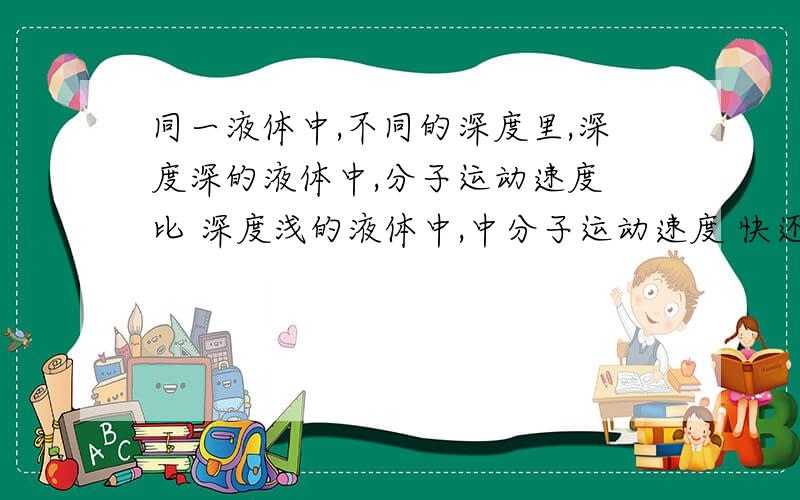 同一液体中,不同的深度里,深度深的液体中,分子运动速度 比 深度浅的液体中,中分子运动速度 快还是慢?