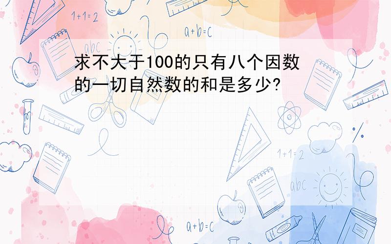 求不大于100的只有八个因数的一切自然数的和是多少?