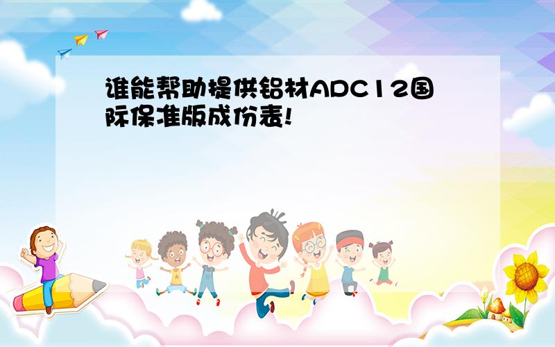 谁能帮助提供铝材ADC12国际保准版成份表!