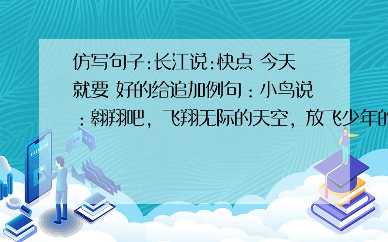 仿写句子:长江说:快点 今天就要 好的给追加例句：小鸟说：翱翔吧，飞翔无际的天空，放飞少年的梦想还有一句 大地说：