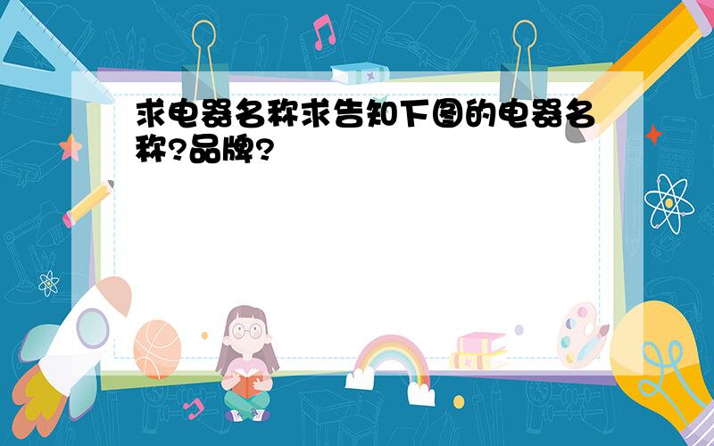 求电器名称求告知下图的电器名称?品牌?