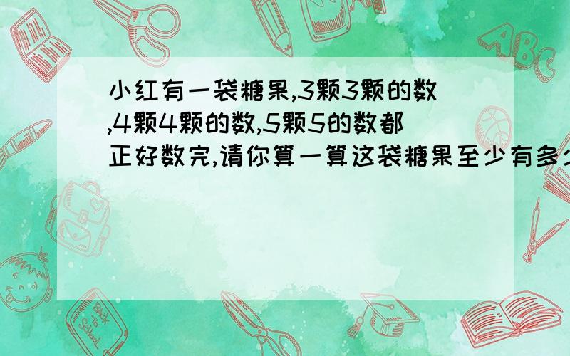 小红有一袋糖果,3颗3颗的数,4颗4颗的数,5颗5的数都正好数完,请你算一算这袋糖果至少有多少颗?