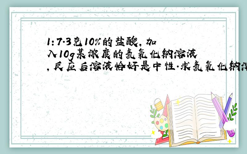 1：7.3克10%的盐酸,加入10g某浓度的氢氧化钠溶液,反应后溶液恰好是中性.求氢氧化钠溶液的质量分数.