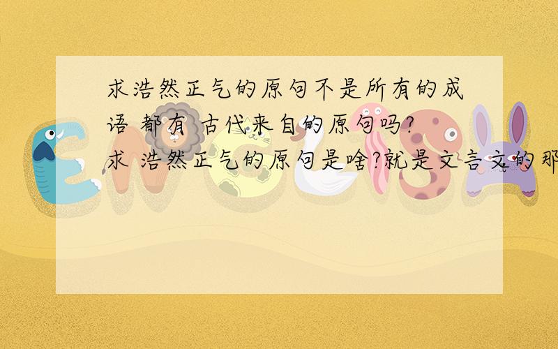 求浩然正气的原句不是所有的成语 都有 古代来自的原句吗?求 浩然正气的原句是啥?就是文言文的那个句子 浩然正气的.