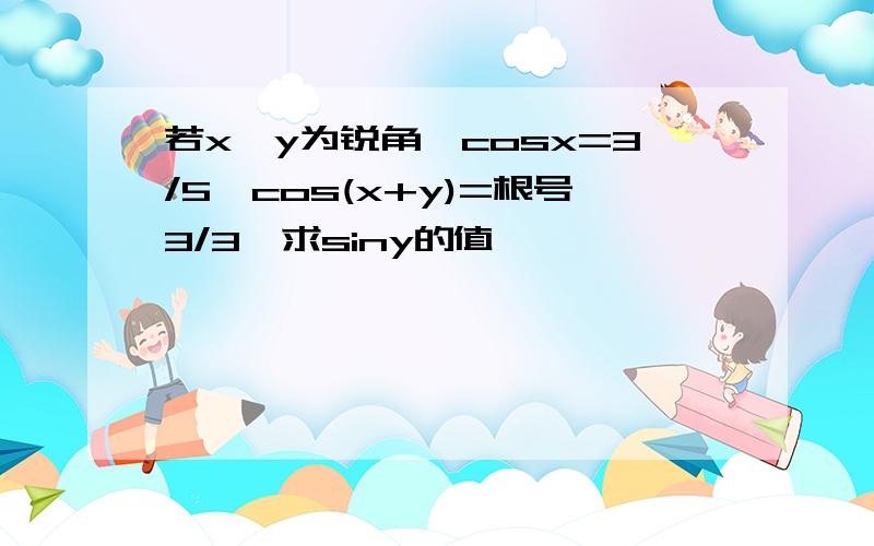 若x,y为锐角,cosx=3/5,cos(x+y)=根号3/3,求siny的值