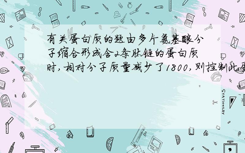 有关蛋白质的题由多个氨基酸分子缩合形成含2条肽链的蛋白质时,相对分子质量减少了1800,则控制此蛋白质合成的基因中所含的