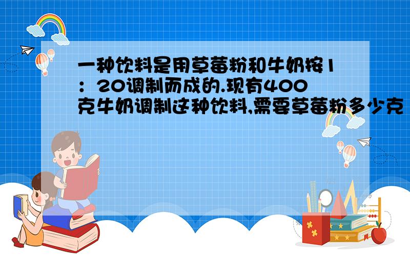 一种饮料是用草莓粉和牛奶按1：20调制而成的.现有400克牛奶调制这种饮料,需要草莓粉多少克