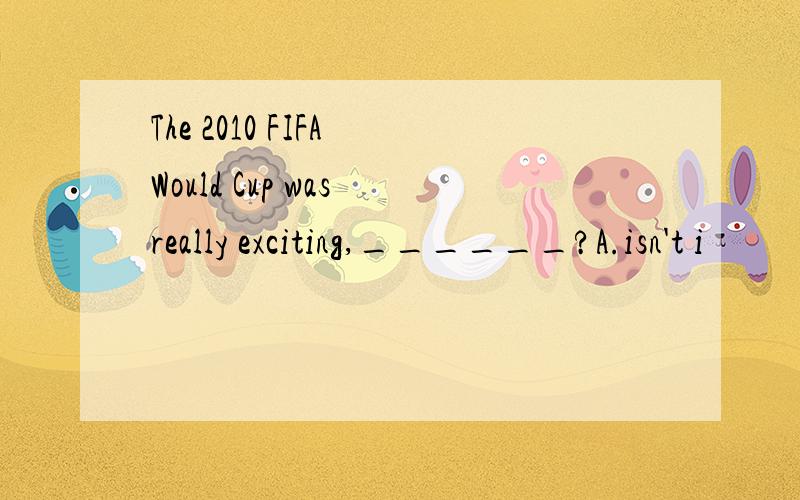 The 2010 FIFA Would Cup was really exciting,______?A.isn't i