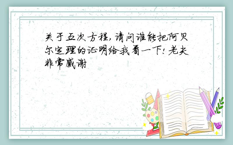 关于五次方程,请问谁能把阿贝尔定理的证明给我看一下!老夫非常感谢