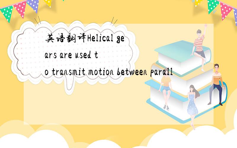 英语翻译Helical gears are used to transmit motion between parall