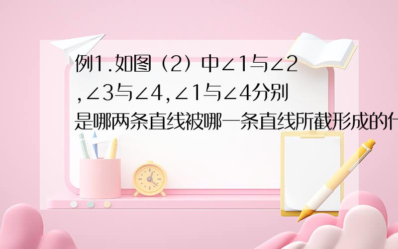 例1.如图（2）中∠1与∠2,∠3与∠4,∠1与∠4分别是哪两条直线被哪一条直线所截形成的什么角?  