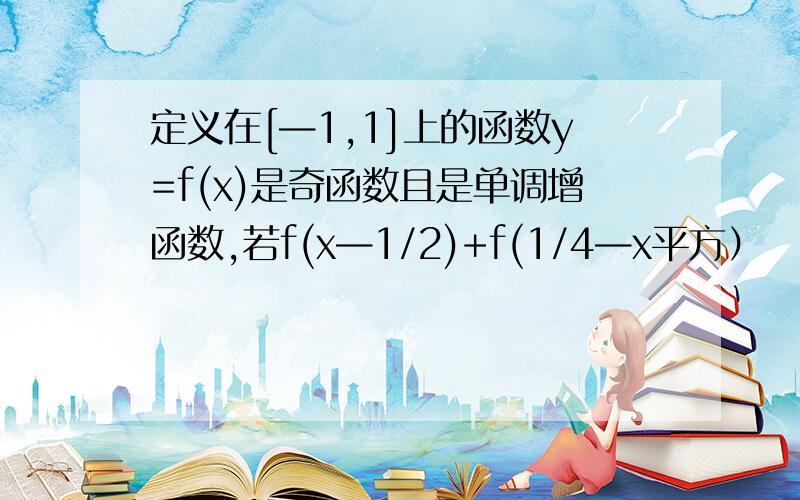 定义在[—1,1]上的函数y=f(x)是奇函数且是单调增函数,若f(x—1/2)+f(1/4—x平方）