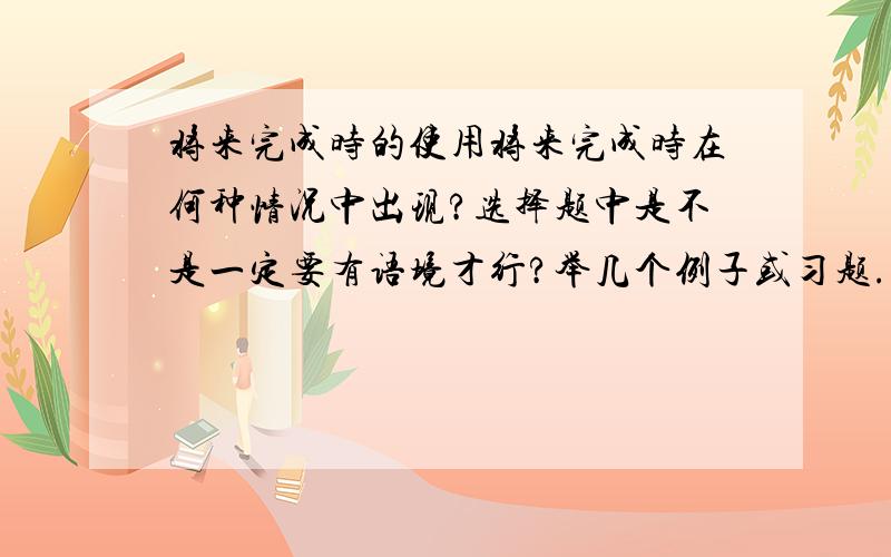 将来完成时的使用将来完成时在何种情况中出现?选择题中是不是一定要有语境才行?举几个例子或习题.