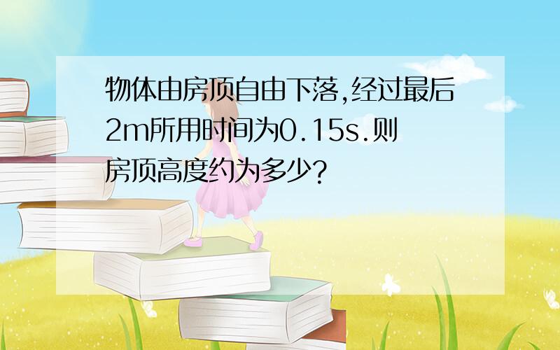 物体由房顶自由下落,经过最后2m所用时间为0.15s.则房顶高度约为多少?