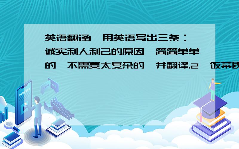 英语翻译1,用英语写出三条：诚实利人利己的原因,简简单单的,不需要太复杂的,并翻译.2,饭菜质量差,价格高,环境不好,服