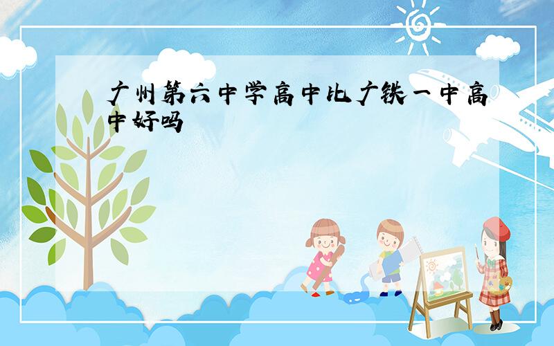 广州第六中学高中比广铁一中高中好吗