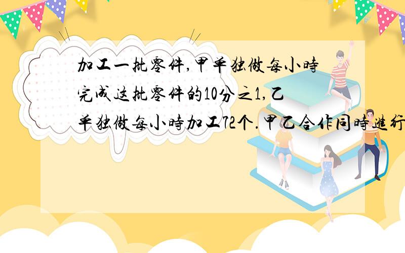 加工一批零件,甲单独做每小时完成这批零件的10分之1,乙单独做每小时加工72个.甲乙合作同时进行,完成任务时,甲完成了工