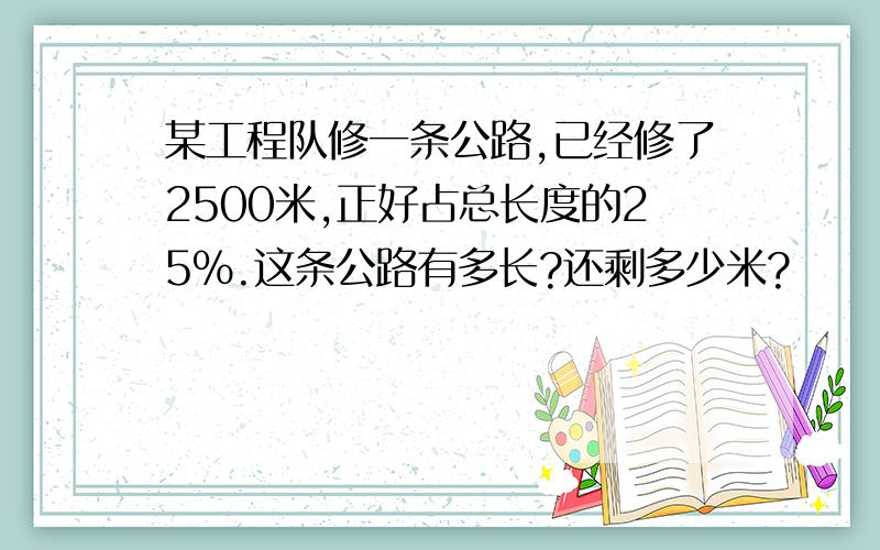 某工程队修一条公路,已经修了2500米,正好占总长度的25%.这条公路有多长?还剩多少米?