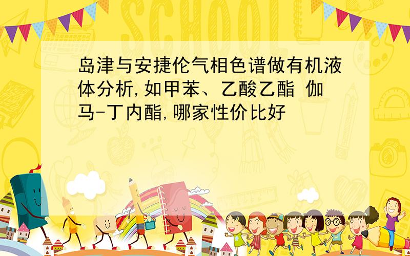 岛津与安捷伦气相色谱做有机液体分析,如甲苯、乙酸乙酯 伽马-丁内酯,哪家性价比好